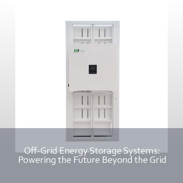 Off-Grid Energy Storage Systems: Powering the Future Beyond the Grid