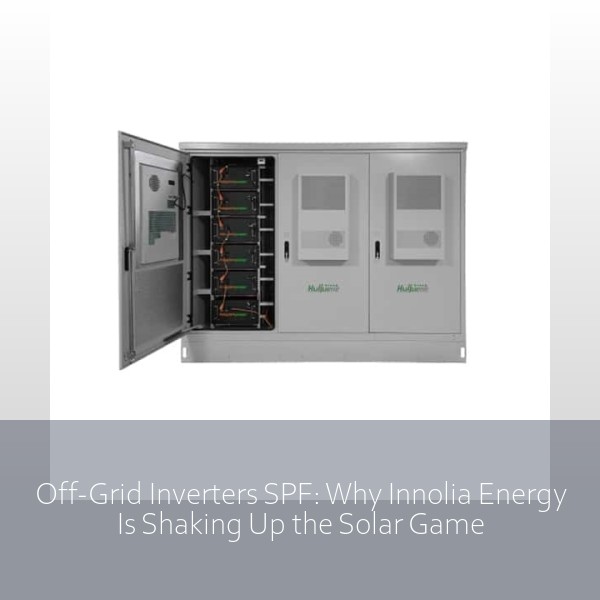 Off-Grid Inverters SPF: Why Innolia Energy Is Shaking Up the Solar Game