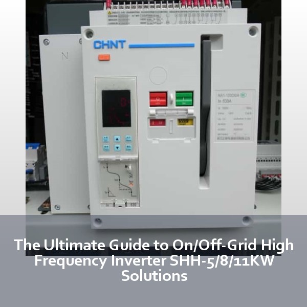 The Ultimate Guide to On/Off-Grid High Frequency Inverter SHH-5/8/11KW Solutions