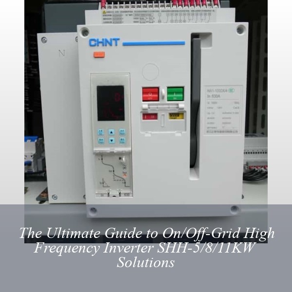 The Ultimate Guide to On/Off-Grid High Frequency Inverter SHH-5/8/11KW Solutions