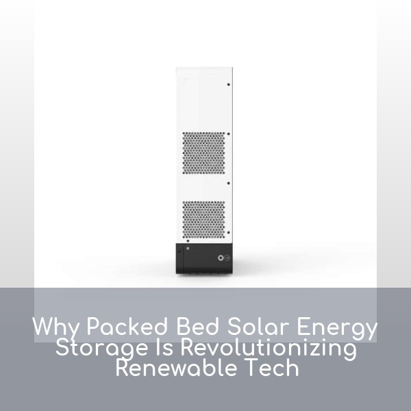 Why Packed Bed Solar Energy Storage Is Revolutionizing Renewable Tech
