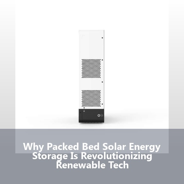 Why Packed Bed Solar Energy Storage Is Revolutionizing Renewable Tech
