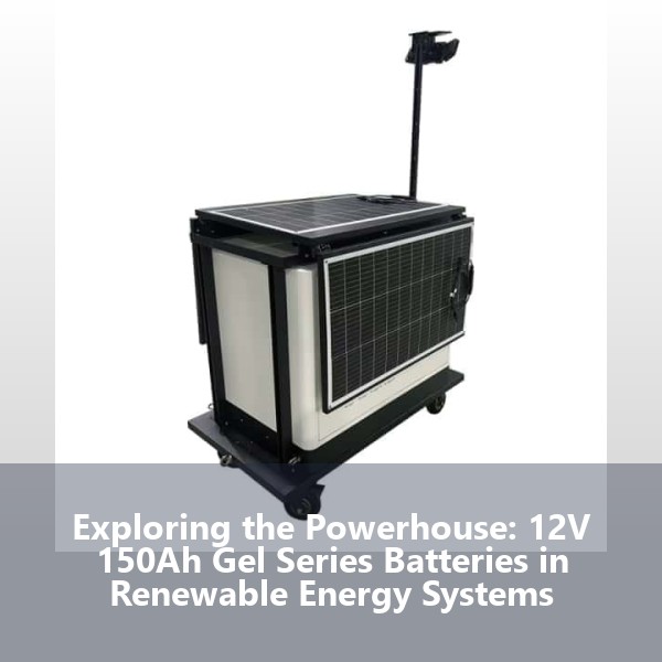 Exploring the Powerhouse: 12V 150Ah Gel Series Batteries in Renewable Energy Systems