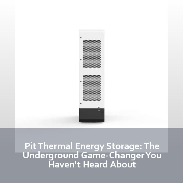 Pit Thermal Energy Storage: The Underground Game-Changer You Haven't Heard About