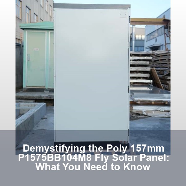Demystifying the Poly 157mm P1575BB104M8 Fly Solar Panel: What You Need to Know