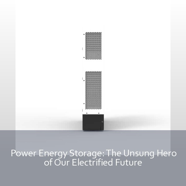 Power Energy Storage: The Unsung Hero of Our Electrified Future