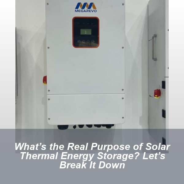 What’s the Real Purpose of Solar Thermal Energy Storage? Let’s Break It Down