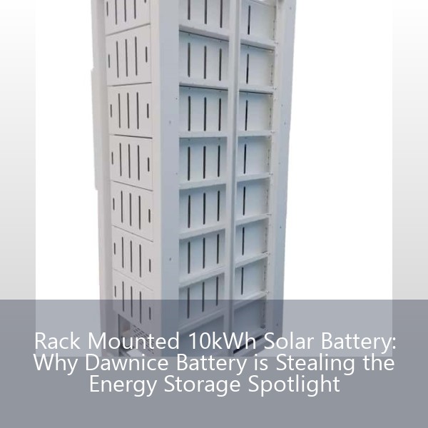 Rack Mounted 10kWh Solar Battery: Why Dawnice Battery is Stealing the Energy Storage Spotlight