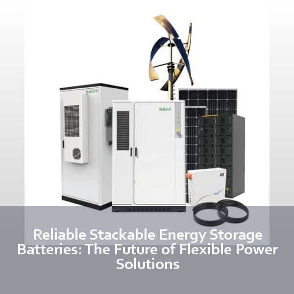Reliable Stackable Energy Storage Batteries: The Future of Flexible Power Solutions