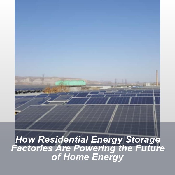 How Residential Energy Storage Factories Are Powering the Future of Home Energy