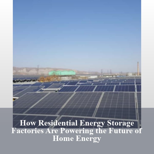 How Residential Energy Storage Factories Are Powering the Future of Home Energy