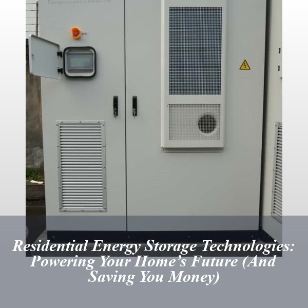 Residential Energy Storage Technologies: Powering Your Home’s Future (And Saving You Money)