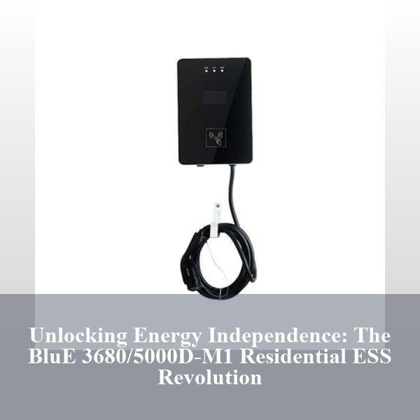 Unlocking Energy Independence: The BluE 3680/5000D-M1 Residential ESS Revolution