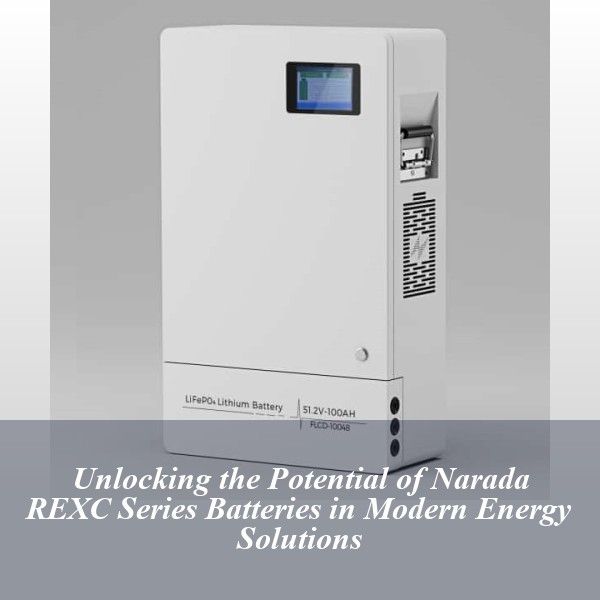 Unlocking the Potential of Narada REXC Series Batteries in Modern Energy Solutions