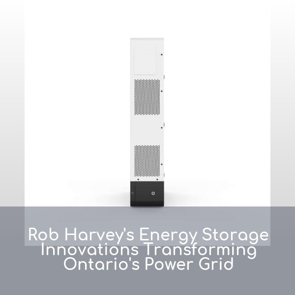 Rob Harvey's Energy Storage Innovations Transforming Ontario's Power Grid
