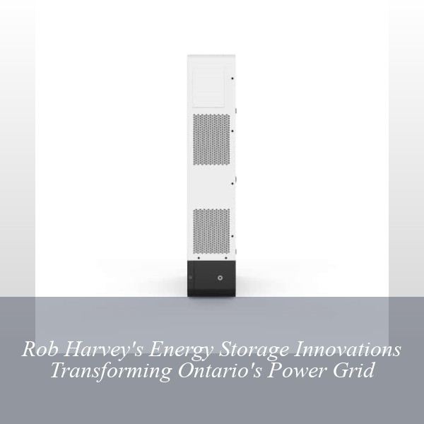 Rob Harvey's Energy Storage Innovations Transforming Ontario's Power Grid