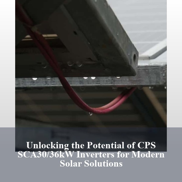 Unlocking the Potential of CPS SCA30/36kW Inverters for Modern Solar Solutions