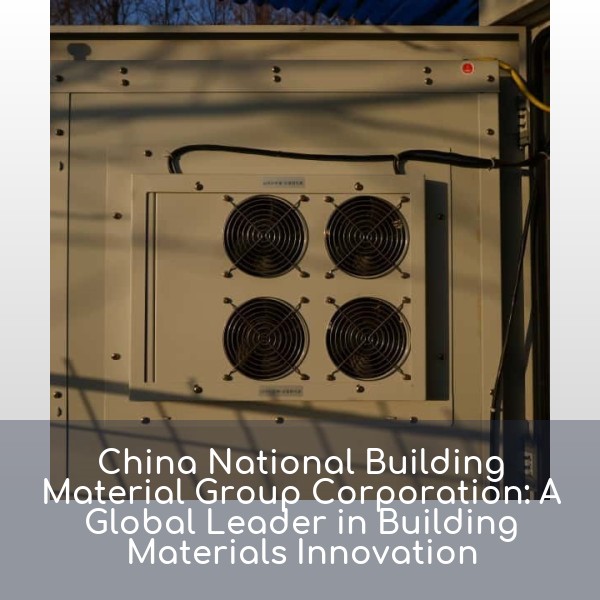 China National Building Material Group Corporation: A Global Leader in Building Materials Innovation