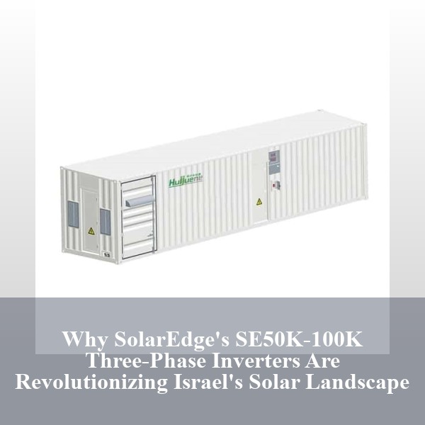 Why SolarEdge's SE50K-100K Three-Phase Inverters Are Revolutionizing Israel's Solar Landscape