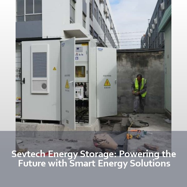 Sevtech Energy Storage: Powering the Future with Smart Energy Solutions