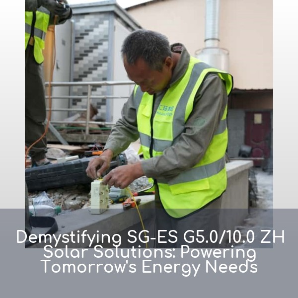 Demystifying SG-ES G5.0/10.0 ZH Solar Solutions: Powering Tomorrow's Energy Needs