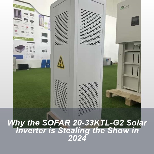 Why the SOFAR 20-33KTL-G2 Solar Inverter is Stealing the Show in 2024