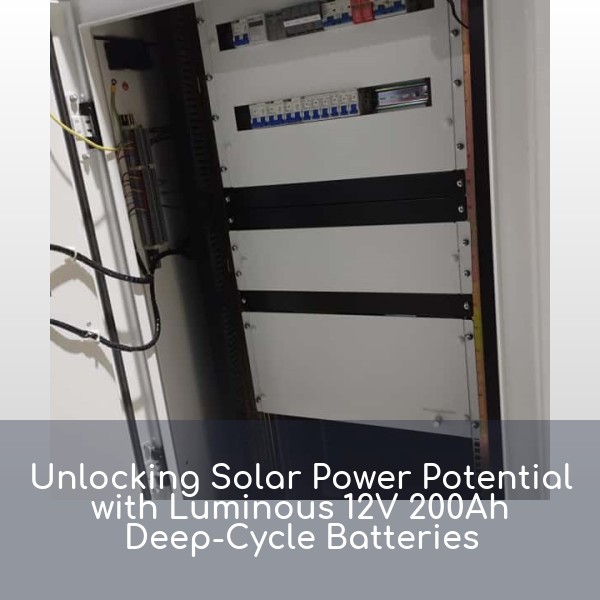 Unlocking Solar Power Potential with Luminous 12V 200Ah Deep-Cycle Batteries