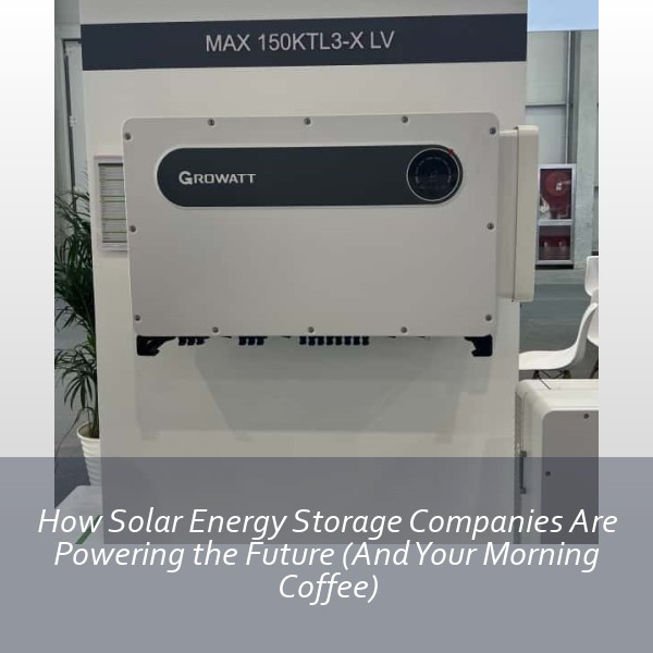 How Solar Energy Storage Companies Are Powering the Future (And Your Morning Coffee)