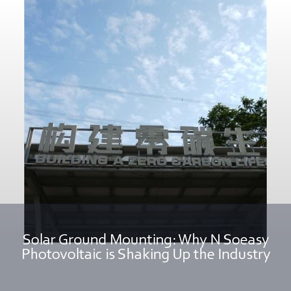 Solar Ground Mounting: Why N Soeasy Photovoltaic is Shaking Up the Industry