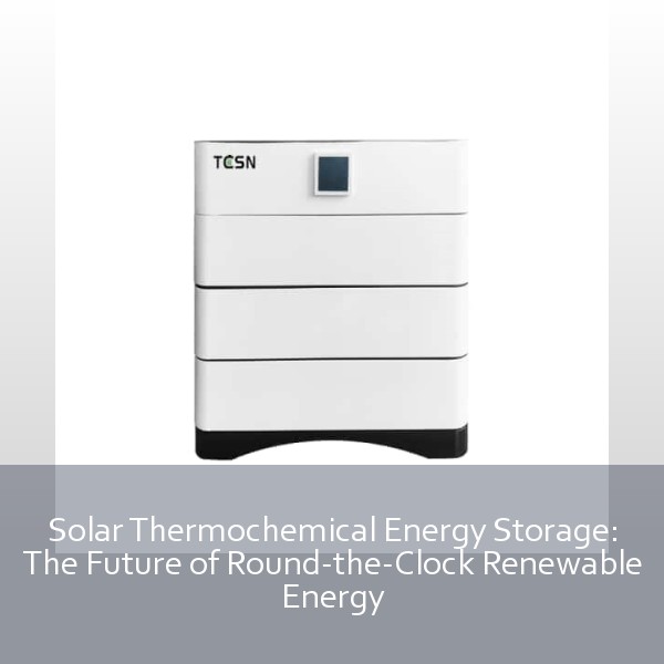 Solar Thermochemical Energy Storage: The Future of Round-the-Clock Renewable Energy