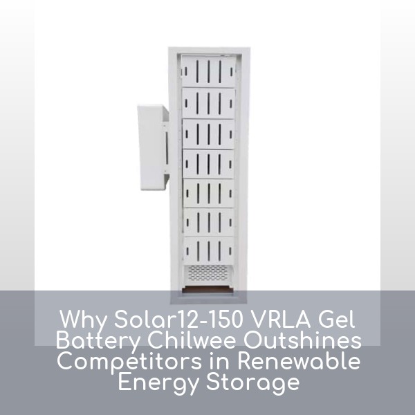 Why Solar12-150 VRLA Gel Battery Chilwee Outshines Competitors in Renewable Energy Storage