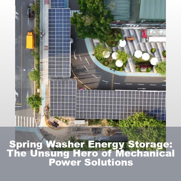 Spring Washer Energy Storage: The Unsung Hero of Mechanical Power Solutions
