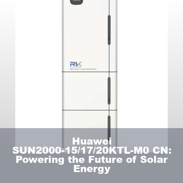 Huawei SUN2000-15/17/20KTL-M0 CN: Powering the Future of Solar Energy