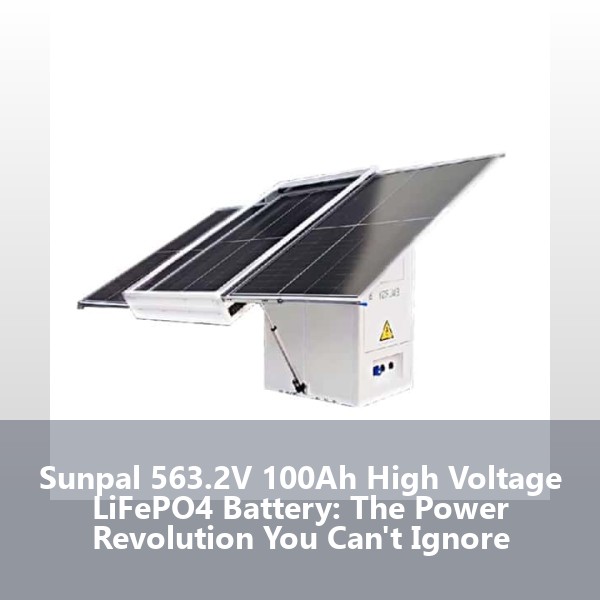 Sunpal 563.2V 100Ah High Voltage LiFePO4 Battery: The Power Revolution You Can't Ignore