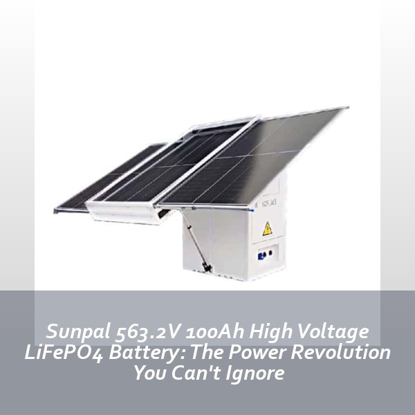 Sunpal 563.2V 100Ah High Voltage LiFePO4 Battery: The Power Revolution You Can't Ignore