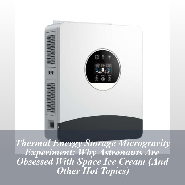 Thermal Energy Storage Microgravity Experiment: Why Astronauts Are Obsessed With Space Ice Cream (And Other Hot Topics)