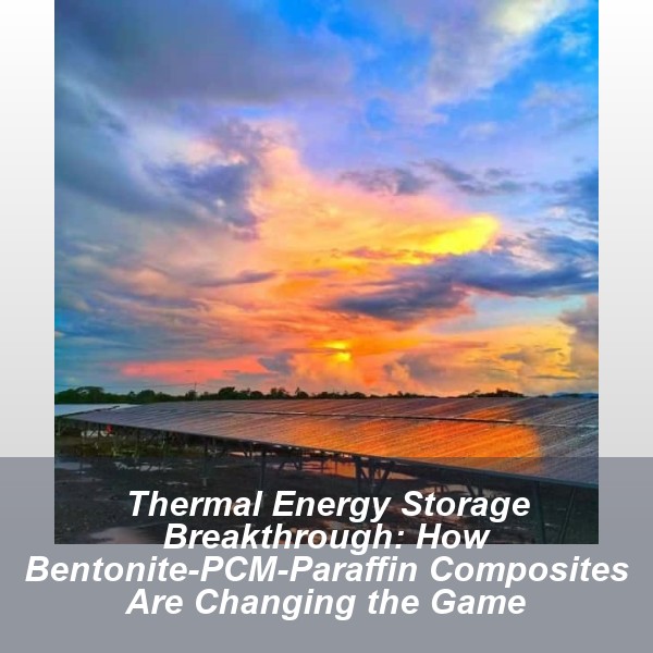 Thermal Energy Storage Breakthrough: How Bentonite-PCM-Paraffin Composites Are Changing the Game