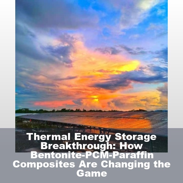 Thermal Energy Storage Breakthrough: How Bentonite-PCM-Paraffin Composites Are Changing the Game
