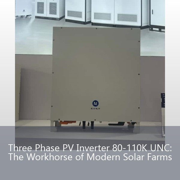 Three Phase PV Inverter 80-110K UNC: The Workhorse of Modern Solar Farms