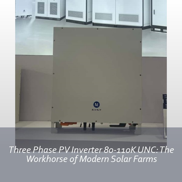 Three Phase PV Inverter 80-110K UNC: The Workhorse of Modern Solar Farms