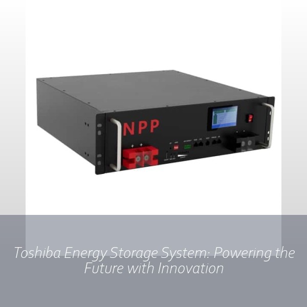 Toshiba Energy Storage System: Powering the Future with Innovation