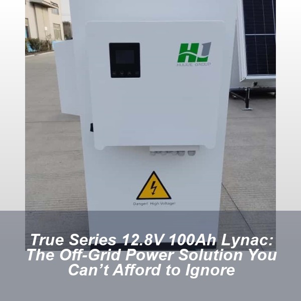 True Series 12.8V 100Ah Lynac: The Off-Grid Power Solution You Can’t Afford to Ignore
