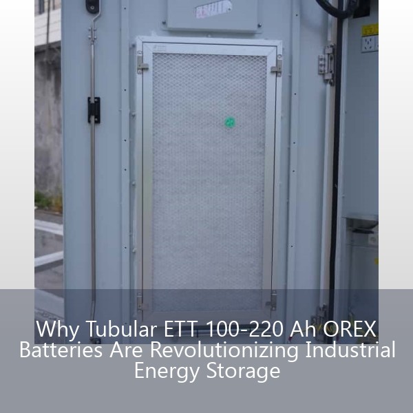 Why Tubular ETT 100-220 Ah OREX Batteries Are Revolutionizing Industrial Energy Storage