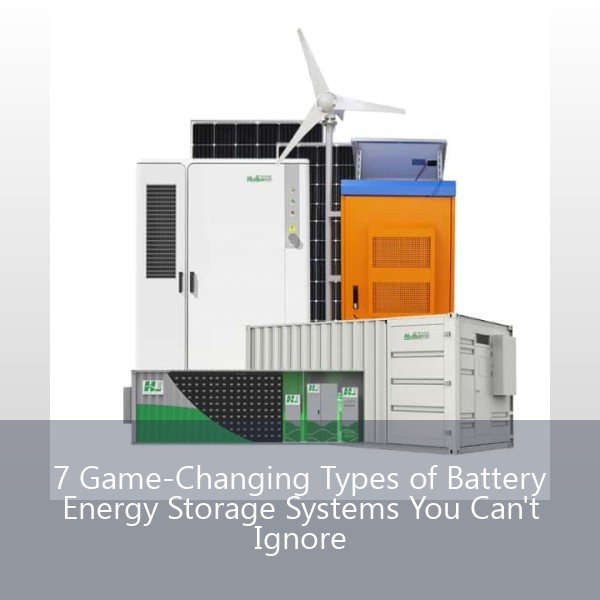 7 Game-Changing Types of Battery Energy Storage Systems You Can't Ignore
