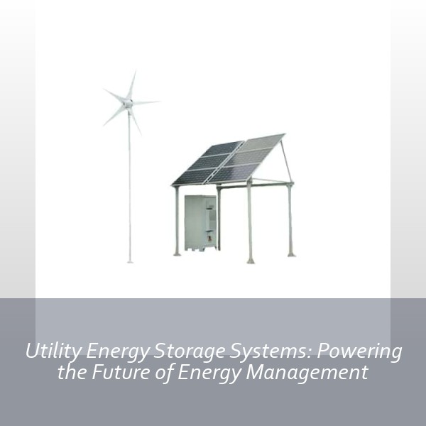 Utility Energy Storage Systems: Powering the Future of Energy Management