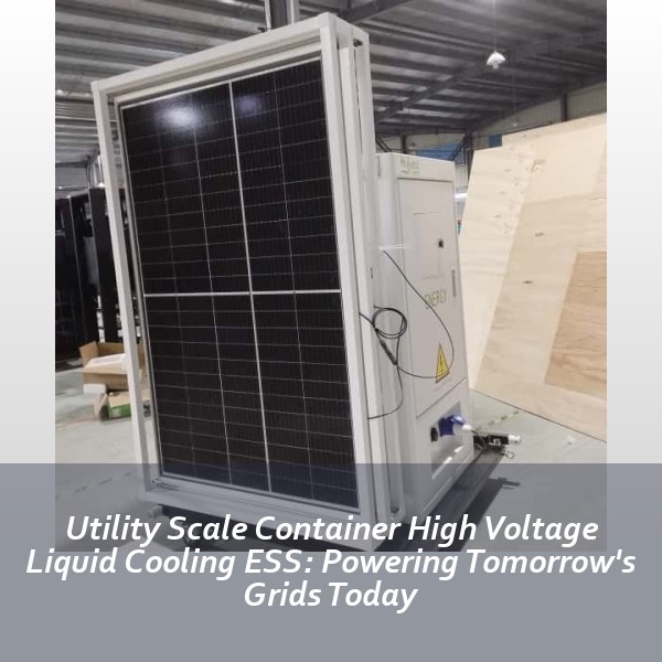 Utility Scale Container High Voltage Liquid Cooling ESS: Powering Tomorrow's Grids Today