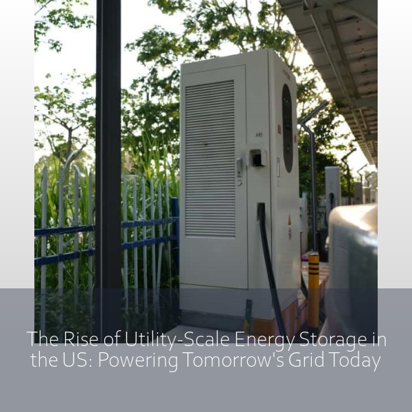 The Rise of Utility-Scale Energy Storage in the US: Powering Tomorrow's Grid Today