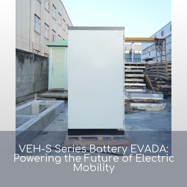 VEH-S Series Battery EVADA: Powering the Future of Electric Mobility