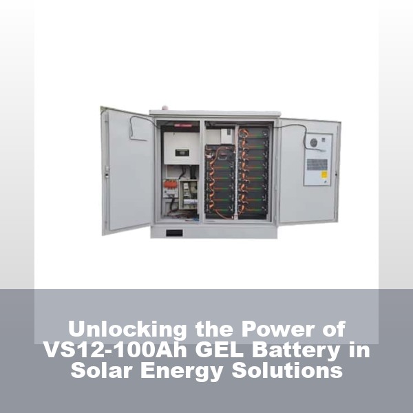 Unlocking the Power of VS12-100Ah GEL Battery in Solar Energy Solutions