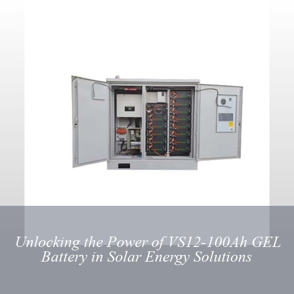 Unlocking the Power of VS12-100Ah GEL Battery in Solar Energy Solutions